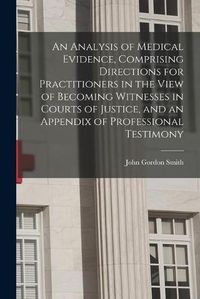 Cover image for An Analysis of Medical Evidence, Comprising Directions for Practitioners in the View of Becoming Witnesses in Courts of Justice, and an Appendix of Professional Testimony