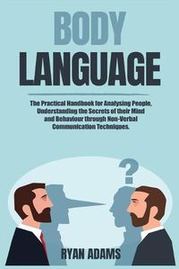Cover image for Body Language: The Practical Handbook for Analysing People, Understanding the Secrets of their Mind and Behaviour through Non-Verbal Communication Techniques.