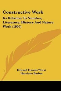 Cover image for Constructive Work: Its Relation to Number, Literature, History and Nature Work (1905)