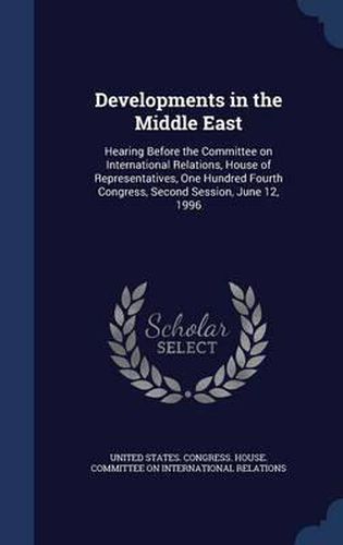 Cover image for Developments in the Middle East: Hearing Before the Committee on International Relations, House of Representatives, One Hundred Fourth Congress, Second Session, June 12, 1996
