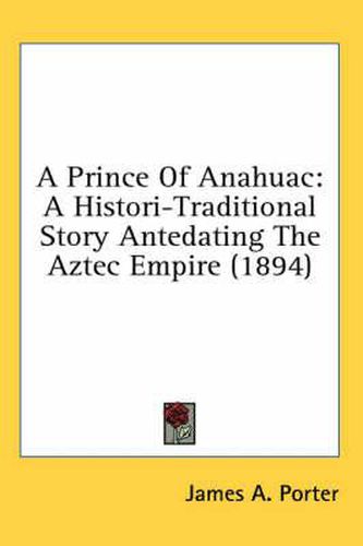 Cover image for A Prince of Anahuac: A Histori-Traditional Story Antedating the Aztec Empire (1894)