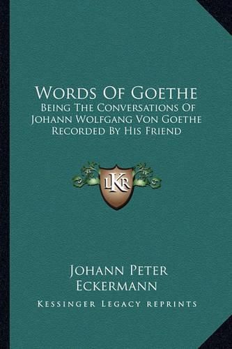 Words of Goethe: Being the Conversations of Johann Wolfgang Von Goethe Recorded by His Friend