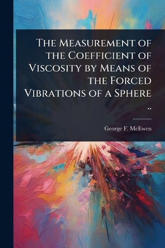 Cover image for The Measurement of the Coefficient of Viscosity by Means of the Forced Vibrations of a Sphere ..
