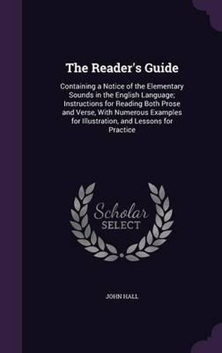 Cover image for The Reader's Guide: Containing a Notice of the Elementary Sounds in the English Language; Instructions for Reading Both Prose and Verse, with Numerous Examples for Illustration, and Lessons for Practice