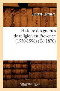 Cover image for Histoire Des Guerres de Religion En Provence (1530-1598) (Ed.1870)