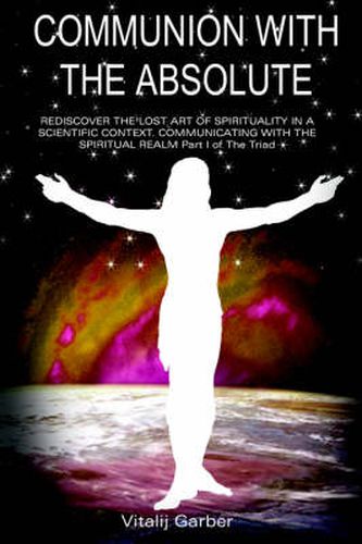 Cover image for Communion with the Absolute: REDISCOVER THE LOST ART OF SPIRITUALITY IN A SCIENTIFIC CONTEXT COMMUNICATING WITH THE SPIRITUAL REALM Part I of The Triad