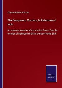 Cover image for The Conquerors, Warriors, & Statesmen of India: An historical Narrative of the principal Events from the Invasion of Mahmoud of Ghizni to that of Nader Shah