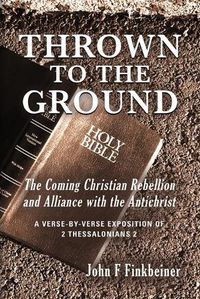 Cover image for Thrown to the Ground: The Coming Christian Rebellion and Alliance with the Antichrist