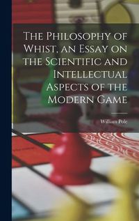 Cover image for The Philosophy of Whist, an Essay on the Scientific and Intellectual Aspects of the Modern Game