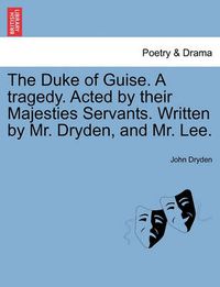 Cover image for The Duke of Guise. a Tragedy. Acted by Their Majesties Servants. Written by Mr. Dryden, and Mr. Lee.