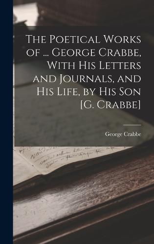 Cover image for The Poetical Works of ... George Crabbe, With His Letters and Journals, and His Life, by His Son [G. Crabbe]