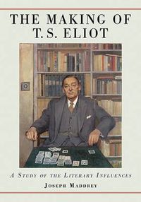 Cover image for The Making of T.S. Eliot: A Study of the Literary Influences