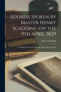 Cover image for Address Spoken by Master Henry Scadding on the 9th April, 1829 [microform]: at the Royal Grammar School, York, Upper Canada