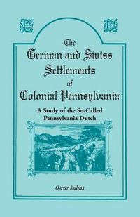 Cover image for The German and Swiss Settlements of Colonial Pennsylvania: A Study of the So Called Pennsylvania Dutch