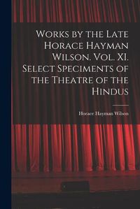 Cover image for Works by the Late Horace Hayman Wilson. Vol. XI. Select Speciments of the Theatre of the Hindus