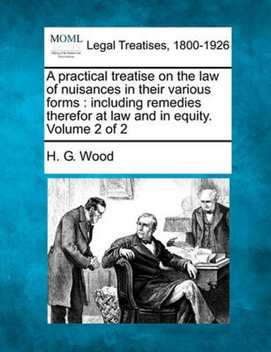 A practical treatise on the law of nuisances in their various forms: including remedies therefor at law and in equity. Volume 2 of 2