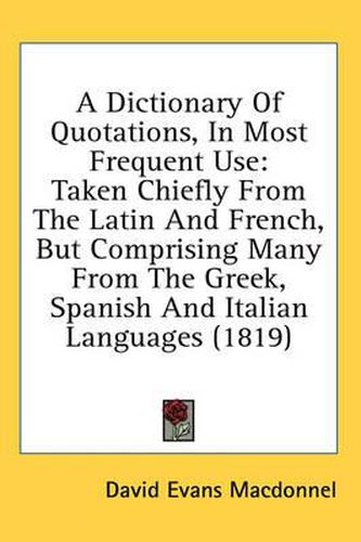 Cover image for A Dictionary of Quotations, in Most Frequent Use: Taken Chiefly from the Latin and French, But Comprising Many from the Greek, Spanish and Italian Languages (1819)