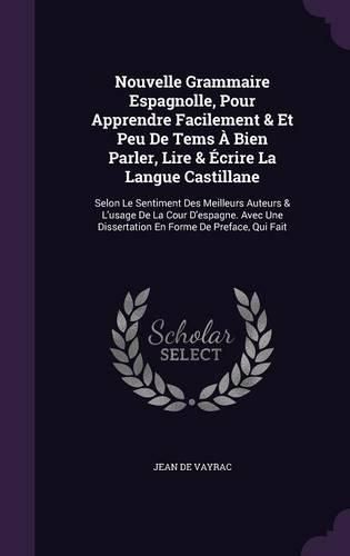 Cover image for Nouvelle Grammaire Espagnolle, Pour Apprendre Facilement & Et Peu de Tems a Bien Parler, Lire & Ecrire La Langue Castillane: Selon Le Sentiment Des Meilleurs Auteurs & L'Usage de La Cour D'Espagne. Avec Une Dissertation En Forme de Preface, Qui Fait