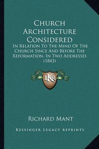 Cover image for Church Architecture Considered: In Relation to the Mind of the Church Since and Before the Reformation, in Two Addresses (1843)