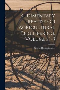 Cover image for Rudimentary Treatise On Agricultural Engineering, Volumes 1-3