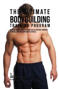 Cover image for The Ultimate Bodybuilding Training Program: Increase Muscle Mass in 30 Days or Less Without Anabolic Steroids, Creatine Supplements, or Pills