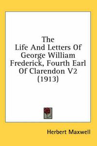 Cover image for The Life and Letters of George William Frederick, Fourth Earl of Clarendon V2 (1913)