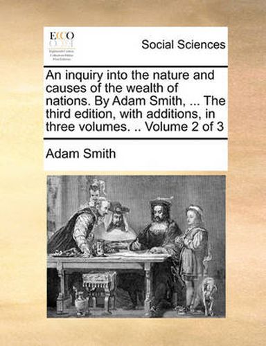 Cover image for An Inquiry Into the Nature and Causes of the Wealth of Nations. by Adam Smith, ... the Third Edition, with Additions, in Three Volumes. .. Volume 2 of 3