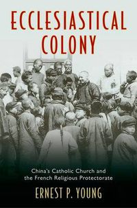 Cover image for Ecclesiastical Colony: China's Catholic Church and the French Religious Protectorate