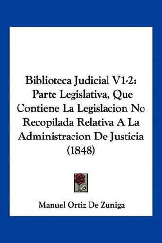 Cover image for Biblioteca Judicial V1-2: Parte Legislativa, Que Contiene La Legislacion No Recopilada Relativa a la Administracion de Justicia (1848)