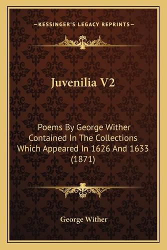 Cover image for Juvenilia V2: Poems by George Wither Contained in the Collections Which Appeared in 1626 and 1633 (1871)