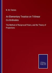 Cover image for An Elementary Treatise on Trilinear Co-Ordinates: The Method of Reciprocal Polars, and the Theory of Projections