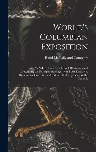 World's Columbian Exposition: Rand, McNally & Co.'s Sketch Book Illustrating and Describing the Principal Buildings, With Their Locations, Dimensions, Cost, Etc., and Indexed Bird's-eye View of the Grounds