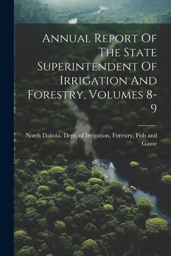 Cover image for Annual Report Of The State Superintendent Of Irrigation And Forestry, Volumes 8-9