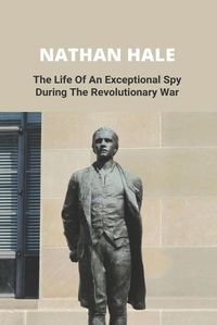 Cover image for Nathan Hale: The Life Of An Exceptional Spy During The Revolutionary War