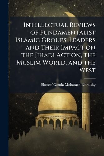 Cover image for Intellectual Reviews of Fundamentalist Islamic Groups' Leaders and Their Impact on the Jihadi Action, the Muslim World, and the West