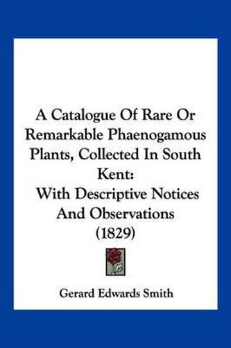 Cover image for A Catalogue of Rare or Remarkable Phaenogamous Plants, Collected in South Kent: With Descriptive Notices and Observations (1829)