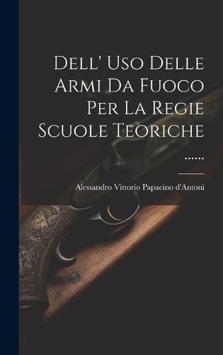 Cover image for Dell' Uso Delle Armi Da Fuoco Per La Regie Scuole Teoriche ......