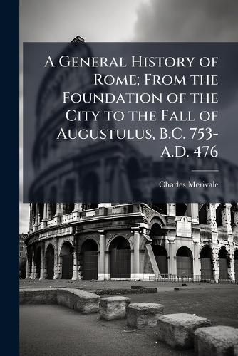 Cover image for A General History of Rome; From the Foundation of the City to the Fall of Augustulus, B.C. 753-A.D. 476