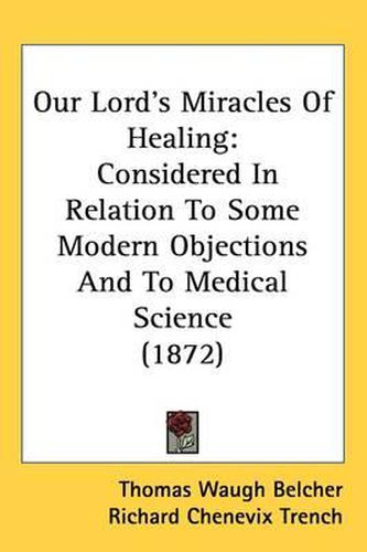 Cover image for Our Lord's Miracles Of Healing: Considered In Relation To Some Modern Objections And To Medical Science (1872)