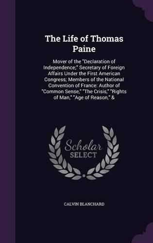 The Life of Thomas Paine: Mover of the Declaration of Independence; Secretary of Foreign Affairs Under the First American Congress; Members of the National Convention of France: Author of Common Sense, the Crisis, Rights of Man, Age of Reason, &