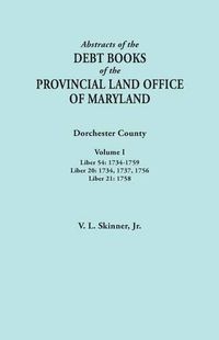 Cover image for Abstracts of the Debt Books of the Provincial Land Office of Maryland. Dorchester County, Volume I. Liber 54: 1734-1759; Liber 20: 1734, 1737, 1756; Liber 21: 1758