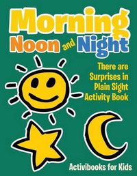 Cover image for Morning, Noon and Night: There Are Surprises in Plain Sight Activity Book