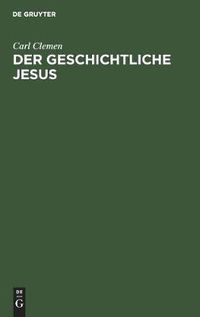 Cover image for Der Geschichtliche Jesus: Eine Allgemeinverstandliche Untersuchung Der Frage: Hat Jesus Gelebt, Und Was Wollte Er?