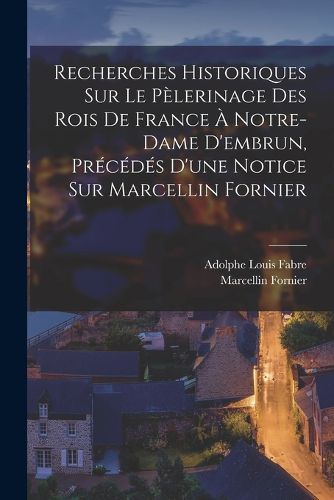 Cover image for Recherches Historiques Sur Le Pelerinage Des Rois De France A Notre-Dame D'embrun, Precedes D'une Notice Sur Marcellin Fornier