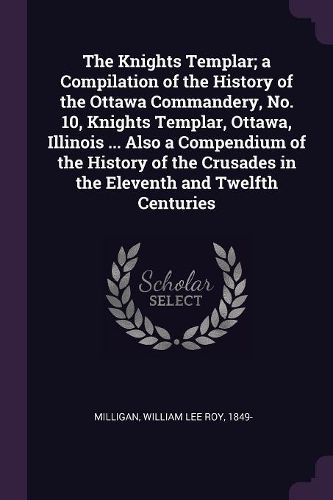 Cover image for The Knights Templar; a Compilation of the History of the Ottawa Commandery, No. 10, Knights Templar, Ottawa, Illinois ... Also a Compendium of the History of the Crusades in the Eleventh and Twelfth Centuries