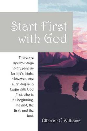 Cover image for Start First with God: There are several ways that prepare us for life's trials. However, one sure way is to begin with God first, who is the beginning and the end, the first and the last.