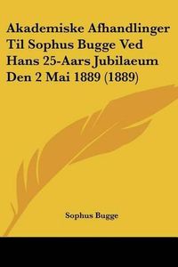 Cover image for Akademiske Afhandlinger Til Sophus Bugge Ved Hans 25-Aars Jubilaeum Den 2 Mai 1889 (1889)