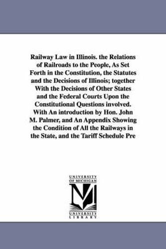 Cover image for Railway Law in Illinois. the Relations of Railroads to the People, As Set Forth in the Constitution, the Statutes and the Decisions of Illinois; together With the Decisions of Other States and the Federal Courts Upon the Constitutional Questions involved.