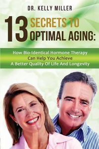 Cover image for 13 Secrets to Optimal Aging: How Bio-Identical Hormone Therapy Can Help You Achieve a Better Quality of Life and Longevity