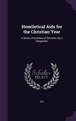 Homiletical AIDS for the Christian Year: A Series of Outlines of Sermons. by a Clergyman